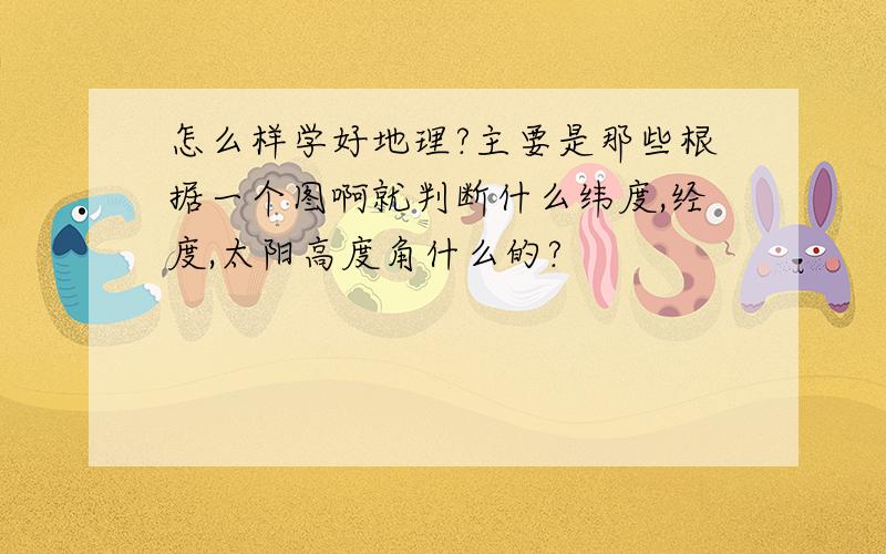 怎么样学好地理?主要是那些根据一个图啊就判断什么纬度,经度,太阳高度角什么的?