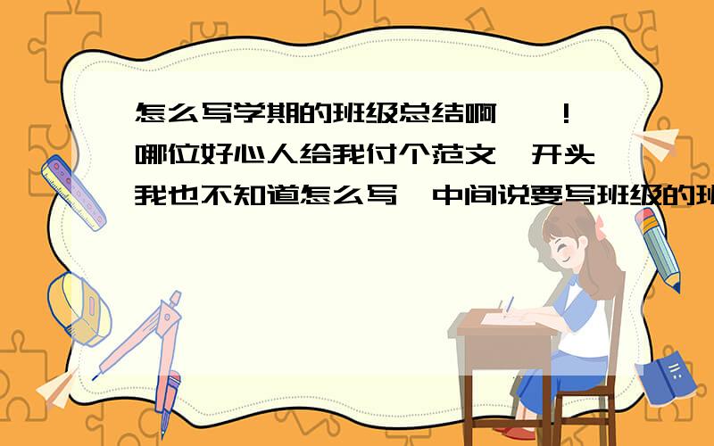 怎么写学期的班级总结啊……!哪位好心人给我付个范文,开头我也不知道怎么写,中间说要写班级的班风怎么怎么的,参加了什么活动,得到了哪些奖项之类的,丫丫丫丫!急死人了!