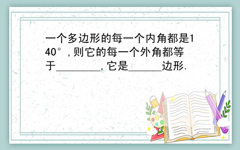 一个多边形的每一个内角都是140°,则它的每一个外角都等于＿＿＿＿,它是＿＿＿边形.