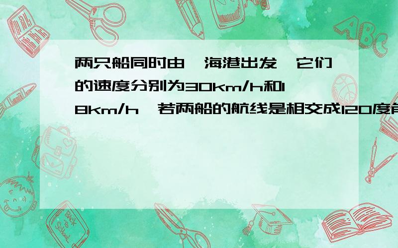 两只船同时由一海港出发,它们的速度分别为30km/h和18km/h,若两船的航线是相交成120度角的直线,那么它们几小时后相距84km?