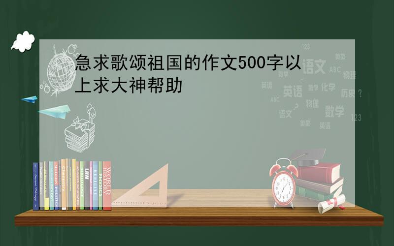 急求歌颂祖国的作文500字以上求大神帮助