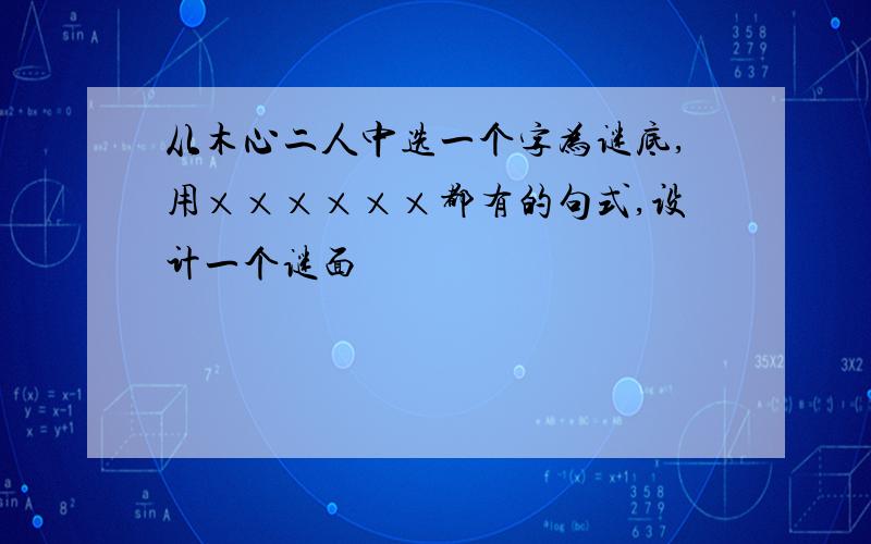 从木心二人中选一个字为谜底,用××××××都有的句式,设计一个谜面