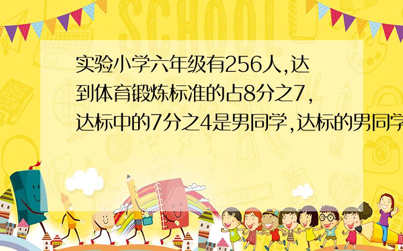 实验小学六年级有256人,达到体育锻炼标准的占8分之7,达标中的7分之4是男同学,达标的男同学占六年级..实验小学六年级有256人,达到体育锻炼标准的占8分之7,达标中的7分之4是男同学,达标的男