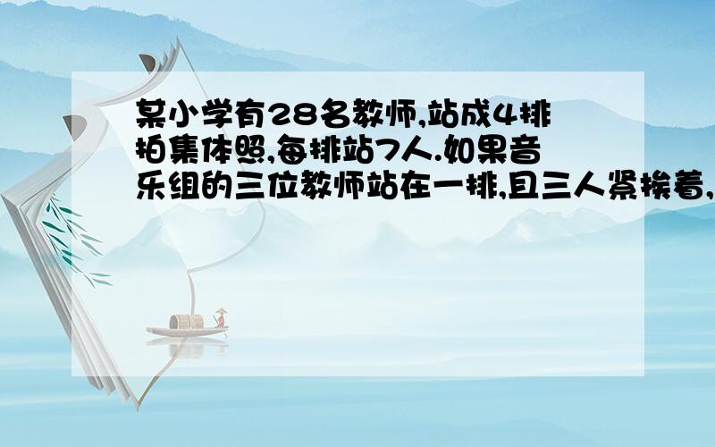 某小学有28名教师,站成4排拍集体照,每排站7人.如果音乐组的三位教师站在一排,且三人紧挨着,一共有多少种不同的站法?