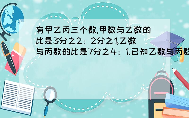 有甲乙丙三个数,甲数与乙数的比是3分之2：2分之1,乙数与丙数的比是7分之4：1.已知乙数与丙数的和是66你能求出甲数是多少吗?比例!比例!比例!