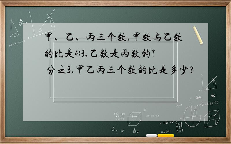 甲、乙、丙三个数,甲数与乙数的比是4:3,乙数是丙数的7 分之3,甲乙丙三个数的比是多少?