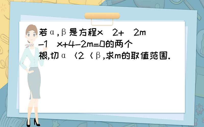 若α,β是方程x^2+(2m-1)x+4-2m=0的两个根,切α＜2＜β,求m的取值范围.