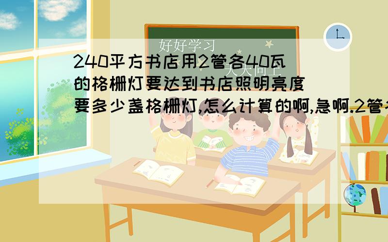 240平方书店用2管各40瓦的格栅灯要达到书店照明亮度 要多少盏格栅灯,怎么计算的啊,急啊.2管各40瓦组成的格栅灯