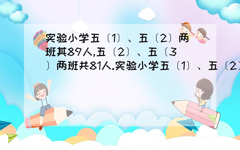 实验小学五〔1〕、五〔2〕两班其89人,五〔2〕、五〔3〕两班共81人.实验小学五〔1〕、五〔2〕两班其89人,五〔2〕、五〔3〕两班共81人,五〔3〕、五〔4〕两班共83人.你知道五〔1〕、五〔4〕两