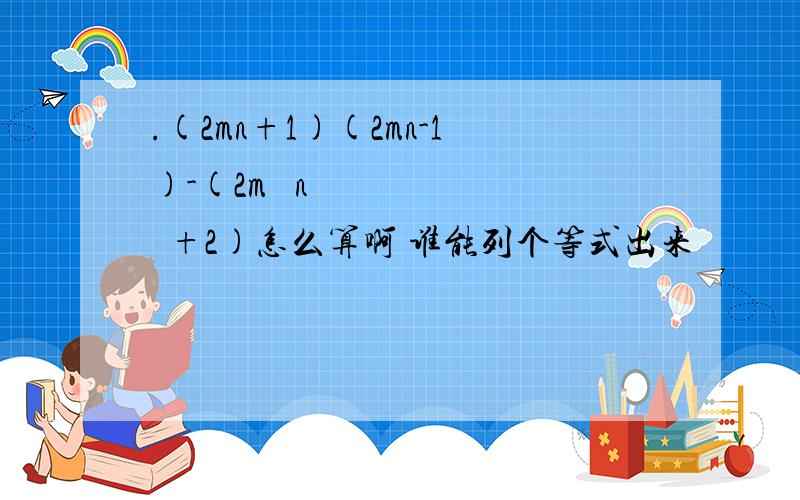 .(2mn+1)(2mn-1)-(2m² n ²+2)怎么算啊 谁能列个等式出来