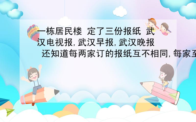 一栋居民楼 定了三份报纸 武汉电视报,武汉早报,武汉晚报 还知道每两家订的报纸互不相同,每家至少定一份报纸,问这栋居民楼最多有多少户?最好有详解