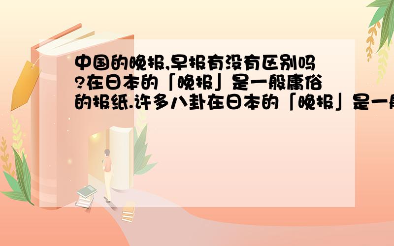 中国的晚报,早报有没有区别吗?在日本的「晚报」是一般庸俗的报纸.许多八卦在日本的「晚报」是一般庸俗的报纸.许多八卦.有区别中国的晚报,早报,有没有区别吗?