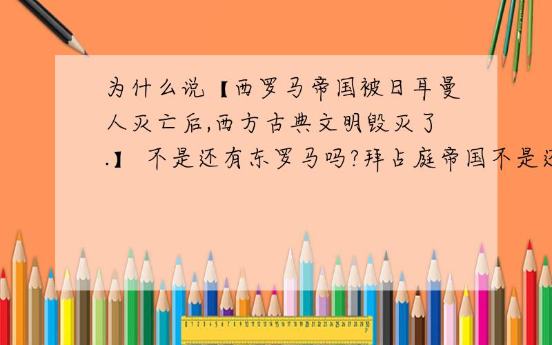 为什么说【西罗马帝国被日耳曼人灭亡后,西方古典文明毁灭了.】 不是还有东罗马吗?拜占庭帝国不是还保存希腊罗马古典文化吗?