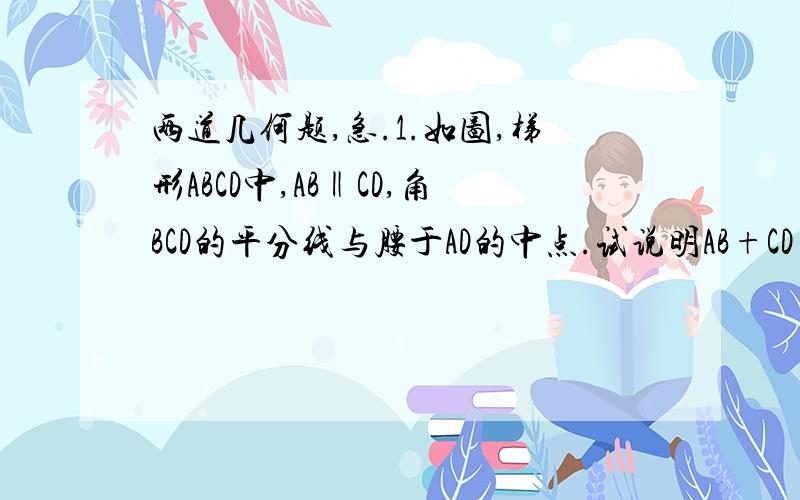 两道几何题,急.1.如图,梯形ABCD中,AB‖CD,角BCD的平分线与腰于AD的中点.试说明AB+CD=BC2.如图,等腰梯形ABCD的面积为100cm²,AB‖CD,AD=BC,且AC⊥BD,求梯形的高