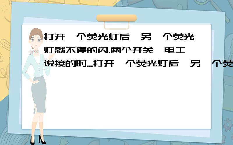 打开一个荧光灯后,另一个荧光灯就不停的闪.两个开关,电工说接的时...打开一个荧光灯后,另一个荧光灯就不停的闪.两个开关,电工说接的时候是用的一根线,是什么原理?两个灯全关了后就都