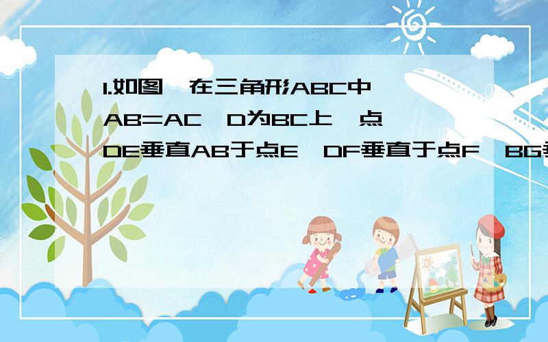 1.如图,在三角形ABC中,AB=AC,D为BC上一点,DE垂直AB于点E,DF垂直于点F,BG垂直于AC于点G,请运用面积知识来说明：BG=DE+DF2.如图,在三角形ABC中,AB=AC,D和E分别在AC和AB上,BD=BC,AD=DE=BE,求角A的度数