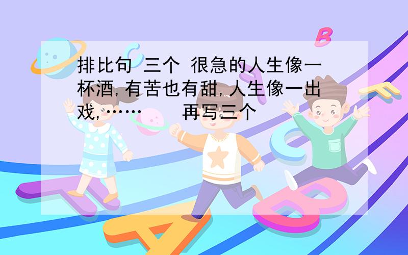 排比句 三个 很急的人生像一杯酒,有苦也有甜,人生像一出戏,……    再写三个