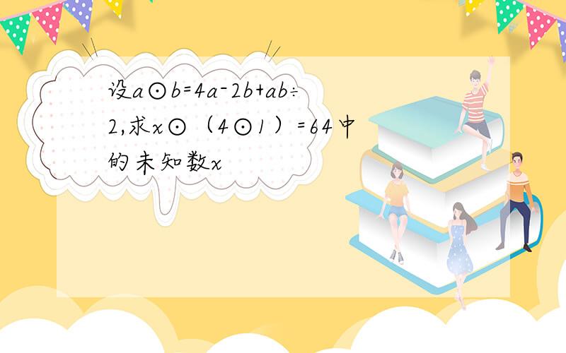 设a⊙b=4a-2b+ab÷2,求x⊙（4⊙1）=64中的未知数x