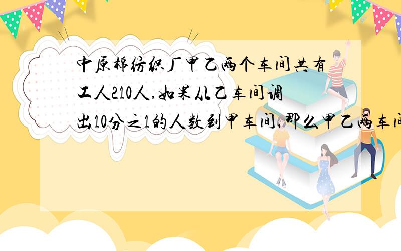 中原棉纺织厂甲乙两个车间共有工人210人,如果从乙车间调出10分之1的人数到甲车间,那么甲乙两车间人数比是3分之4,原来乙车间有多少人