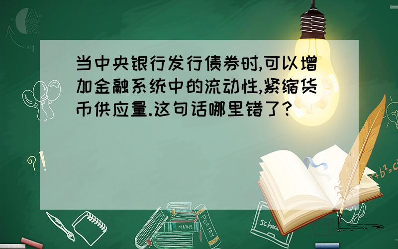 当中央银行发行债券时,可以增加金融系统中的流动性,紧缩货币供应量.这句话哪里错了?