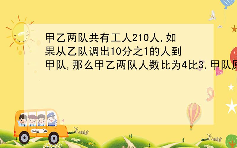 甲乙两队共有工人210人,如果从乙队调出10分之1的人到甲队,那么甲乙两队人数比为4比3,甲队原有多少人?