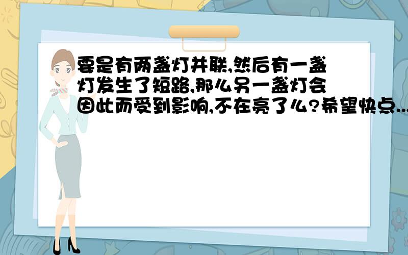 要是有两盏灯并联,然后有一盏灯发生了短路,那么另一盏灯会因此而受到影响,不在亮了么?希望快点...谢啦~