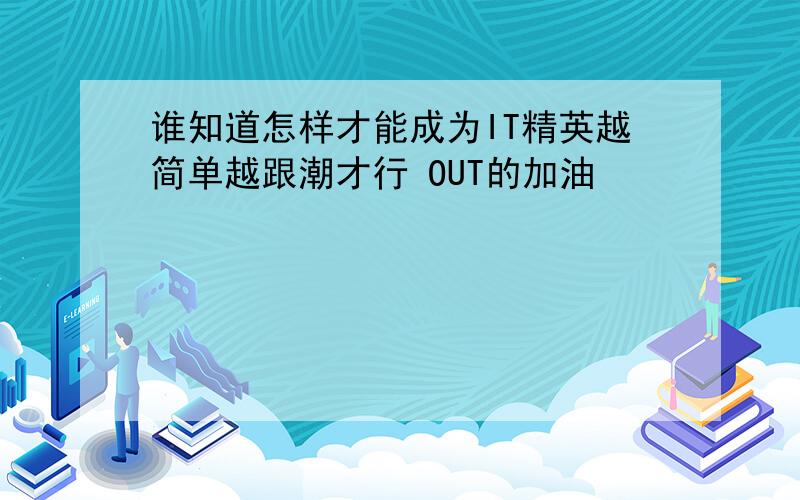 谁知道怎样才能成为IT精英越简单越跟潮才行 OUT的加油