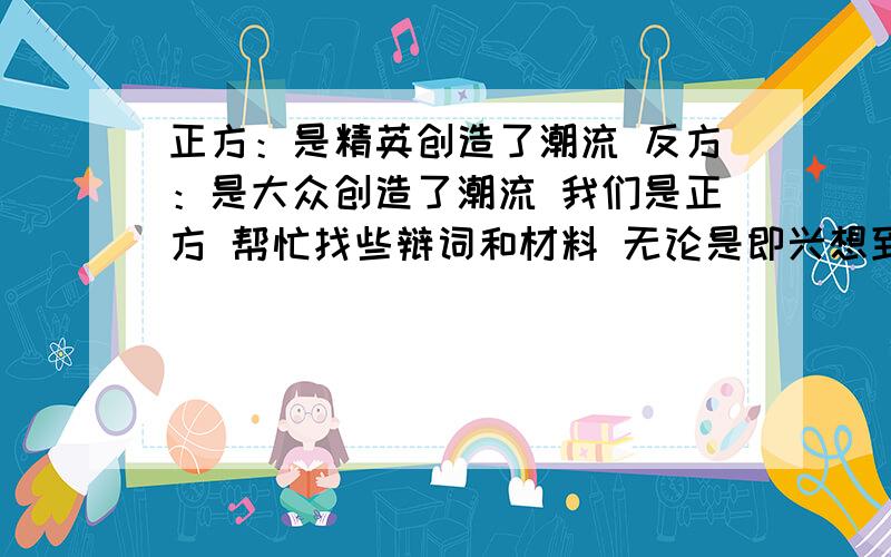 正方：是精英创造了潮流 反方：是大众创造了潮流 我们是正方 帮忙找些辩词和材料 无论是即兴想到的观点还是随便说说,都欢迎……我还想知道,到底怎样定位这个精英呢?是不是只要是大众