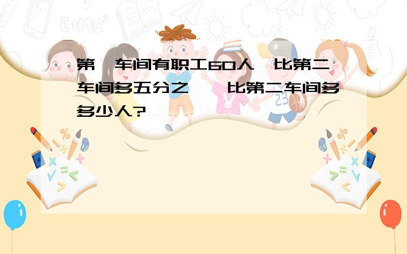 第一车间有职工60人,比第二车间多五分之一,比第二车间多多少人?