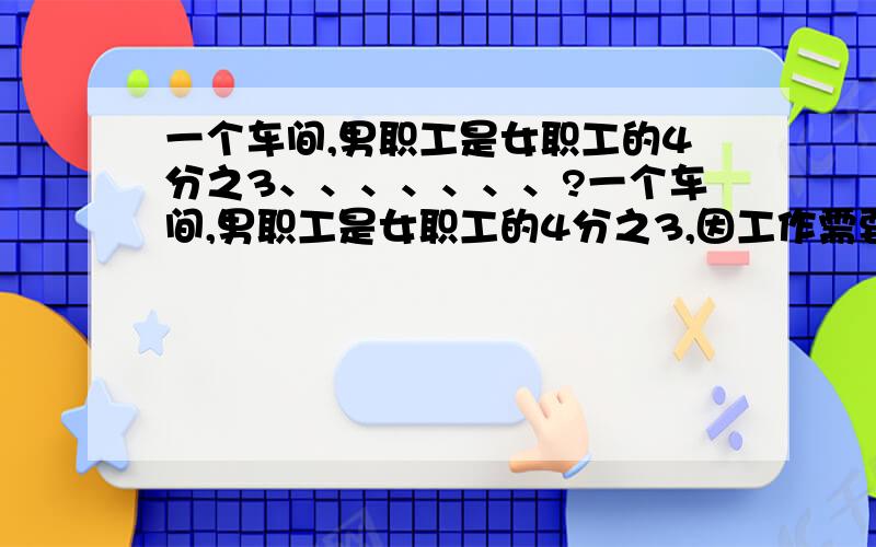 一个车间,男职工是女职工的4分之3、、、、、、、?一个车间,男职工是女职工的4分之3,因工作需要调走男职工30人,这时男女人数的比是3比5,这个车间原有女职工多少人?