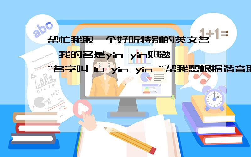 帮忙我取一个好听特别的英文名,我的名是yin yin如题“名字叫 lu yin yin ”帮我想根据谐音取英文名 请不要 1.所起英文名太常见 2.不懂文化差异而犯忌 3.不懂语法用错词性 4.用错性别 要求 1.英