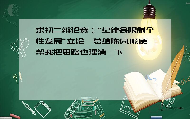 求初二辩论赛：“纪律会限制个性发展”立论、总结陈词.顺便帮我把思路也理清一下,