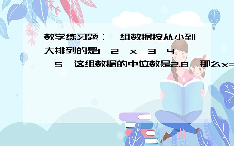 数学练习题：一组数据按从小到大排列的是1,2,x,3,4,5,这组数据的中位数是2.8,那么x=().下面是五一班男生期末测试跳远的成绩记录单.（单位：m）2.8 2.4 2.6 3.2 2.9 2.7 2.9 3.1 2.8 3.1 2.6 3.0 2.4 2.8 2.7这