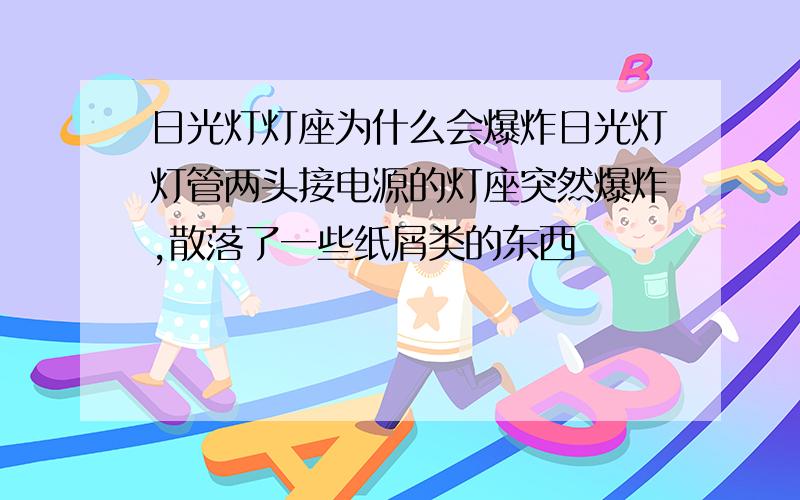 日光灯灯座为什么会爆炸日光灯灯管两头接电源的灯座突然爆炸,散落了一些纸屑类的东西