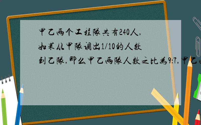 甲乙两个工程队共有240人,如果从甲队调出1/10的人数到乙队,那么甲乙两队人数之比为9：7,甲乙两人原来各有多少人?