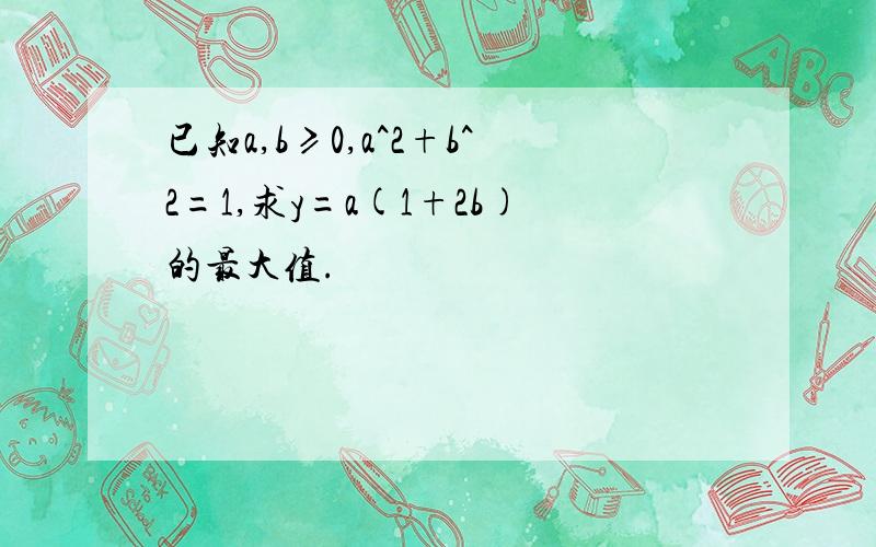 已知a,b≥0,a^2+b^2=1,求y=a(1+2b)的最大值.