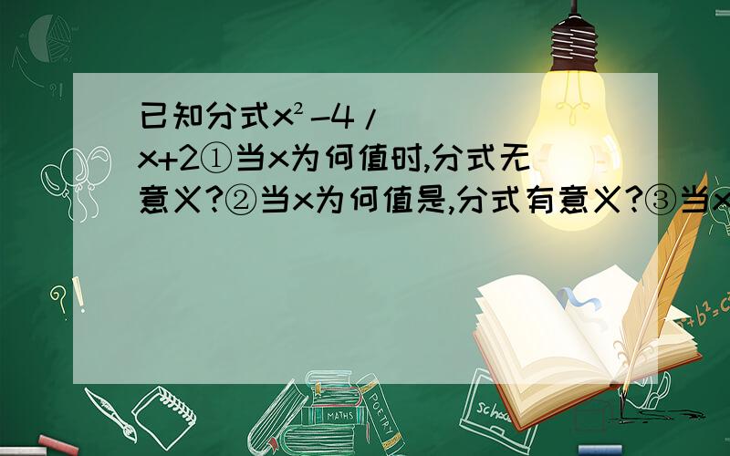 已知分式x²-4/x+2①当x为何值时,分式无意义?②当x为何值是,分式有意义?③当x为何值时,分式值为零?