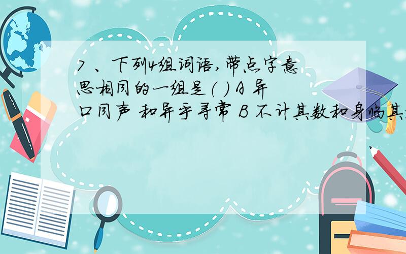 7 、下列4组词语,带点字意思相同的一组是（ ） A 异口同声 和异乎寻常 B 不计其数和身临其境 C 置之不理7 、下列4组词语,带点字意思相同的一组是（ ）A 异口同声 和异乎寻常 B 不计其数和