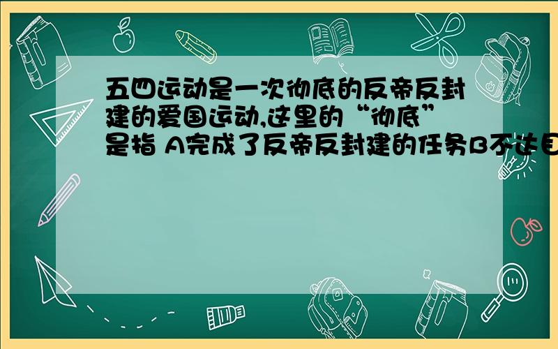 五四运动是一次彻底的反帝反封建的爱国运动,这里的“彻底”是指 A完成了反帝反封建的任务B不达目的誓不罢休的精神C学生在运动中起了先锋作用D工人阶级在运动中登上了政治舞台