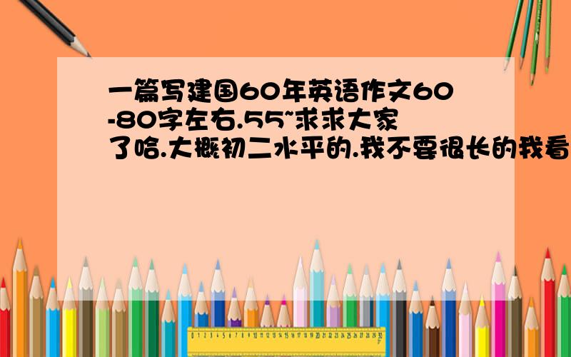 一篇写建国60年英语作文60-80字左右.55~求求大家了哈.大概初二水平的.我不要很长的我看不懂得