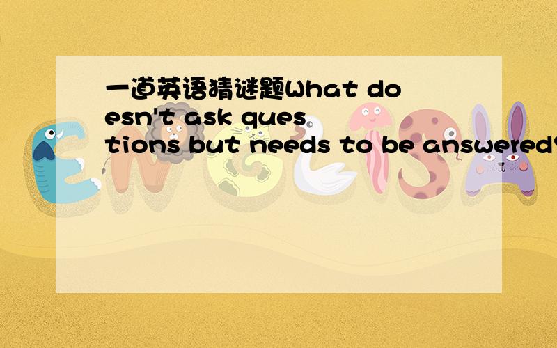 一道英语猜谜题What doesn't ask questions but needs to be answered?