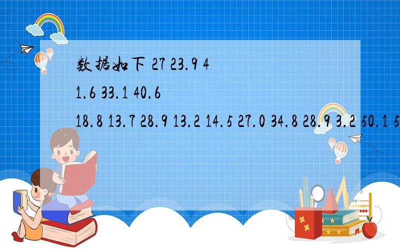 数据如下 27 23.9 41.6 33.1 40.6 18.8 13.7 28.9 13.2 14.5 27.0 34.8 28.9 3.2 50.1 5.6 8.7 15.2 7.15.2 16.5 13.8 19.2 11.2 15.7 10.0 5.6 1.5 33.8 9.2 ,画出直方图,再利用直方图算出平均数,中位数,标准差,（在没有计算器的情