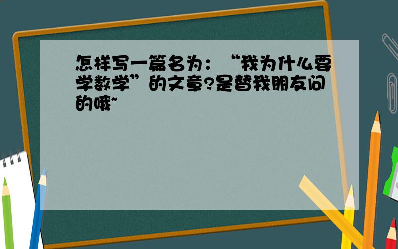 怎样写一篇名为：“我为什么要学数学”的文章?是替我朋友问的哦~