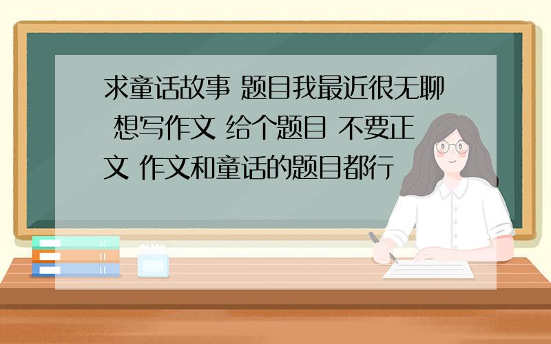 求童话故事 题目我最近很无聊 想写作文 给个题目 不要正文 作文和童话的题目都行