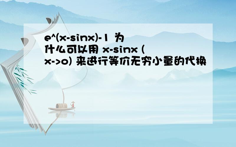 e^(x-sinx)-1 为什么可以用 x-sinx (x->o) 来进行等价无穷小量的代换