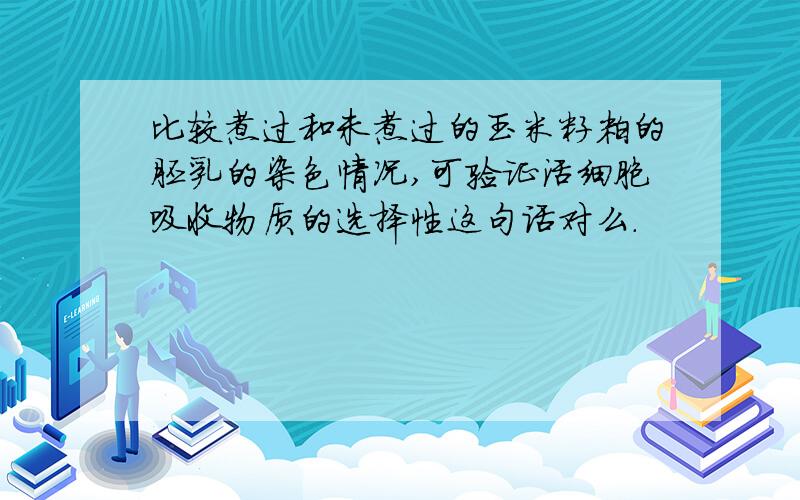 比较煮过和未煮过的玉米籽粒的胚乳的染色情况,可验证活细胞吸收物质的选择性这句话对么.