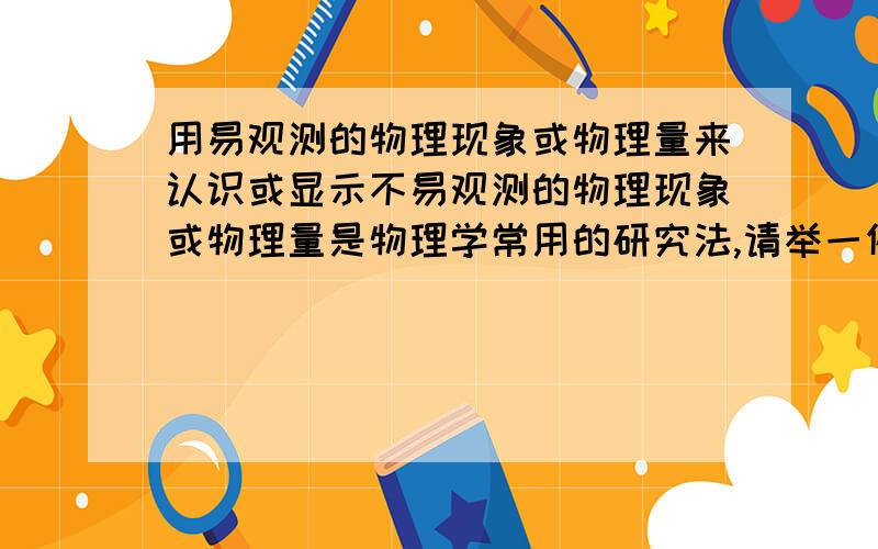 用易观测的物理现象或物理量来认识或显示不易观测的物理现象或物理量是物理学常用的研究法,请举一例并说