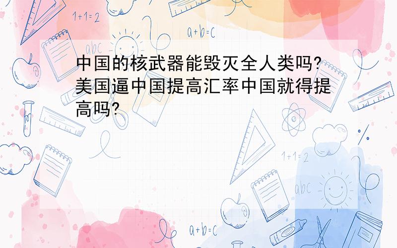 中国的核武器能毁灭全人类吗?美国逼中国提高汇率中国就得提高吗?