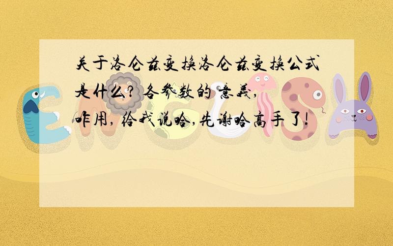 关于洛仑兹变换洛仑兹变换公式是什么? 各参数的 意义, 咋用, 给我说哈,先谢哈高手了!