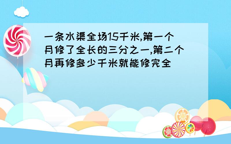 一条水渠全场15千米,第一个月修了全长的三分之一,第二个月再修多少千米就能修完全